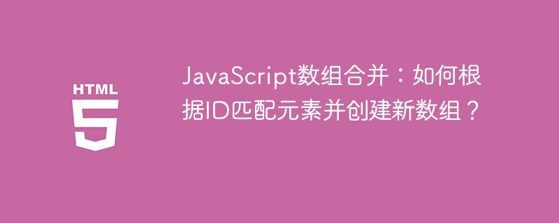 JS数组合并新技巧:按ID匹配创建新数组