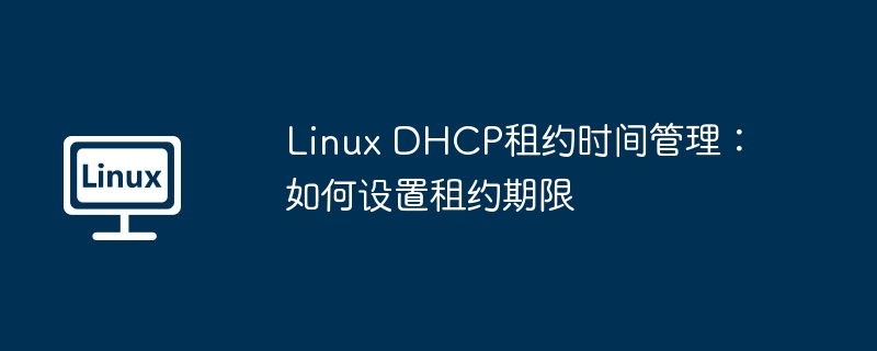 LinuxDHCP租约期限设置与管理攻略