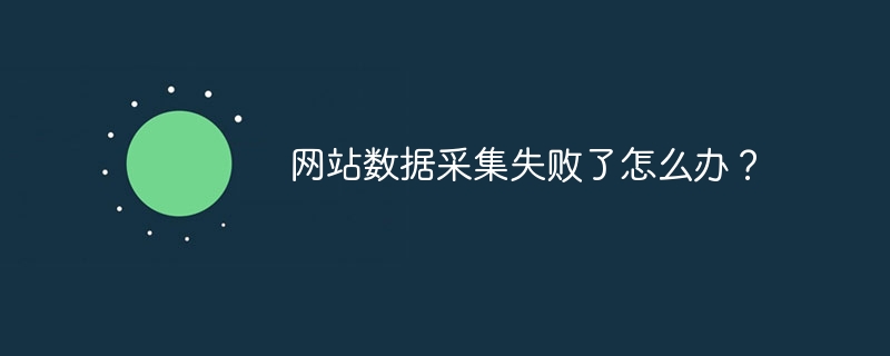 网站数据采集失败?这些解决方案和技巧帮你搞定