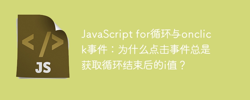 JavaScript for循环与onclick事件：为什么点击事件总是获取循环结束后的i值？