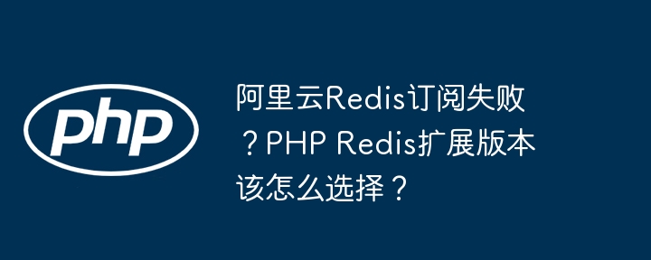 阿里云Redis订阅失败?PHP Redis扩展版本选择攻略
