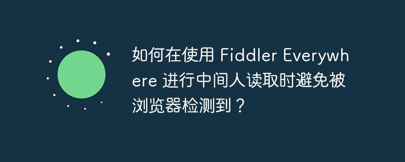 如何在使用 Fiddler Everywhere 进行中间人读取时避免被浏览器检测到？