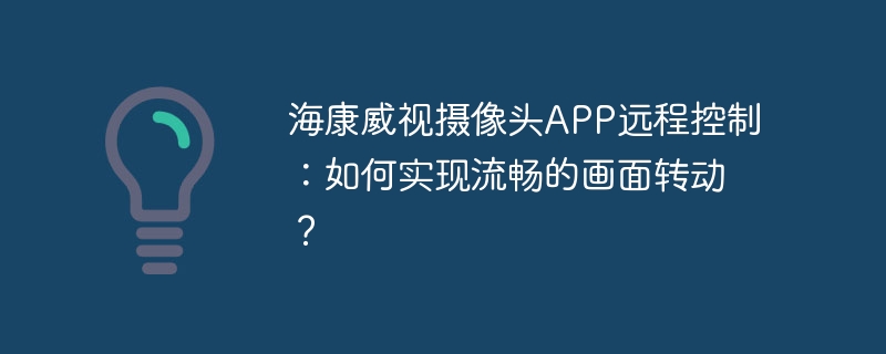 海康威视摄像头APP远程控制：如何实现流畅的画面转动？