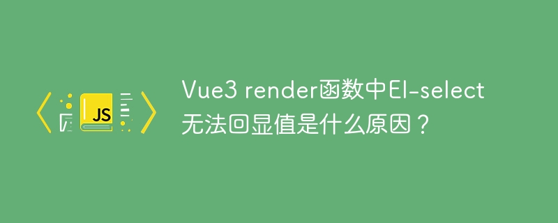 Vue3 render函数中El-select无法回显值是什么原因?