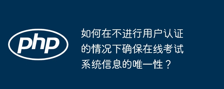 如何在不进行用户认证的情况下确保在线考试系统信息的唯一性？