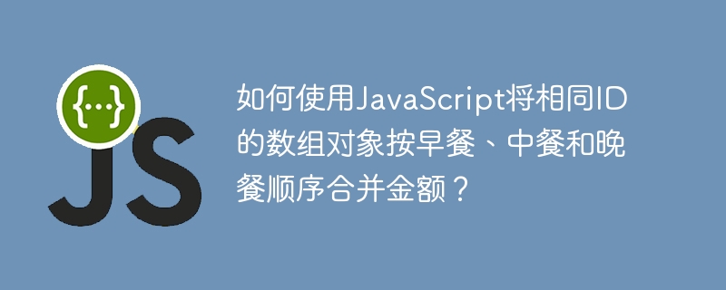 如何使用JavaScript将相同ID的数组对象按早餐、中餐和晚餐顺序合并金额?