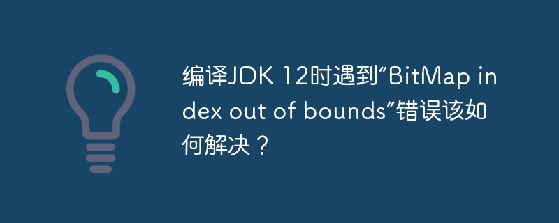 编译JDK 12时遇到“BitMap index out of bounds”错误该如何解决？