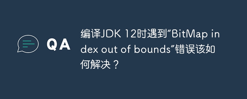 编译JDK 12时遇到“BitMap index out of bounds”错误该如何解决?