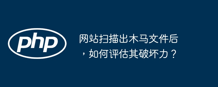 网站扫描出木马文件后,如何评估其破坏力?