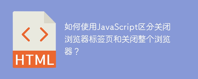 如何使用JavaScript区分关闭浏览器标签页和关闭整个浏览器?
