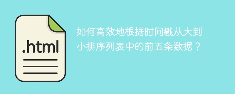 如何高效地根据时间戳从大到小排序列表中的前五条数据?