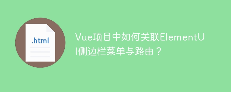 Vue项目中如何关联ElementUI侧边栏菜单与路由？
