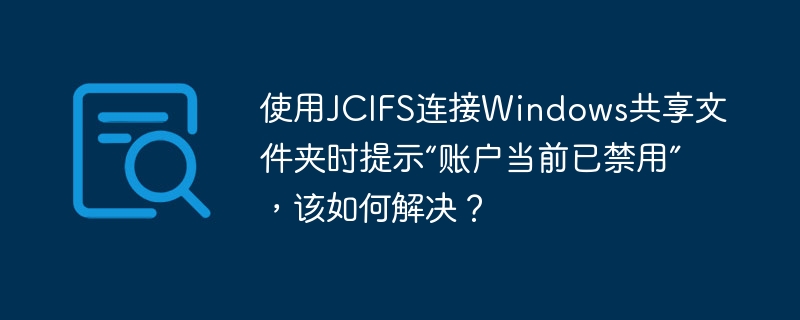 使用JCIFS连接Windows共享文件夹时提示“账户当前已禁用”,该如何解决?