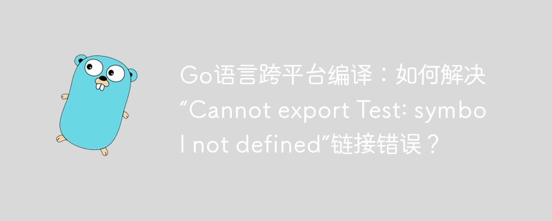 Go语言跨平台编译：如何解决“Cannot export Test: symbol not defined”链接错误？