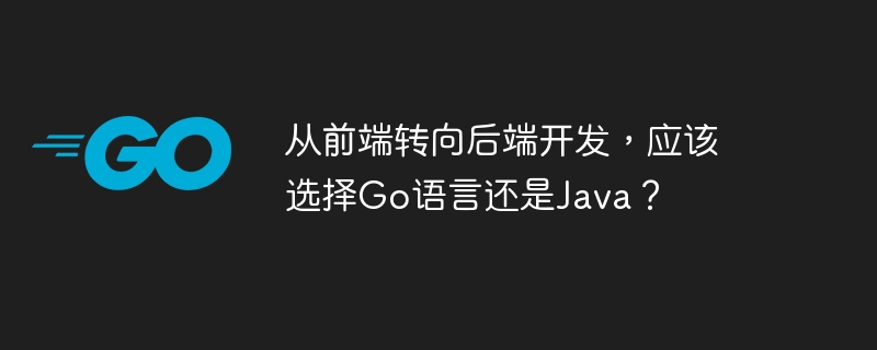 从前端转向后端开发,应该选择Go语言还是Java?