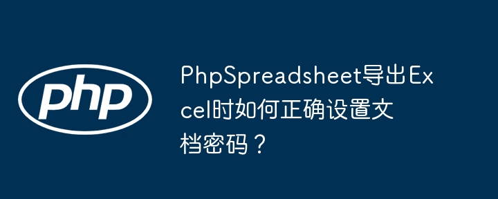 PhpSpreadsheet导出Excel时如何正确设置文档密码?