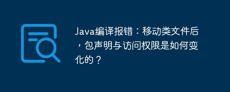 Java编译报错:移动类文件后,包声明与访问权限是如何变化的?