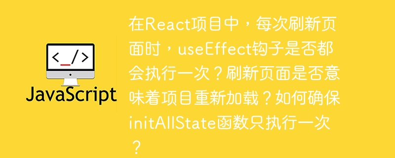 在React项目中,每次刷新页面时,useEffect钩子是否都会执行一次?刷新页面是否意味着项目重新加载?如何确保initAllState函数只执行一次?
