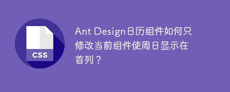 Ant Design日历组件如何只修改当前组件使周日显示在首列？