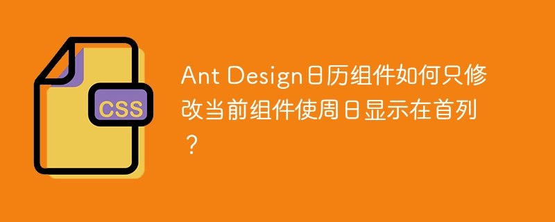 Ant Design日历组件如何只修改当前组件使周日显示在首列?