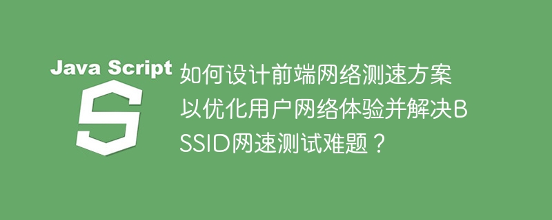 如何设计前端网络测速方案以优化用户网络体验并解决BSSID网速测试难题？