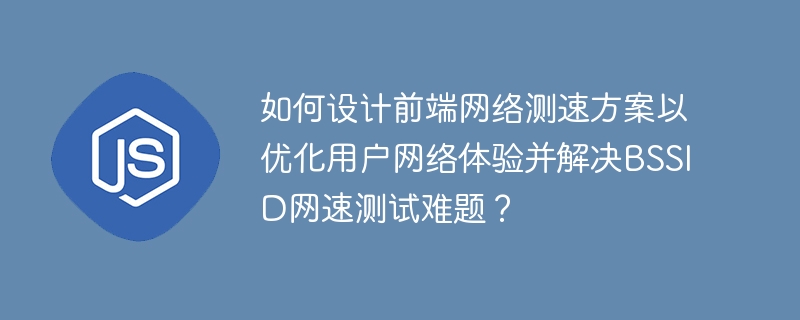 如何设计前端网络测速方案以优化用户网络体验并解决BSSID网速测试难题?