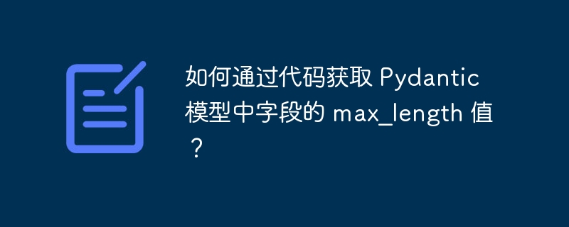 如何通过代码获取 Pydantic 模型中字段的 max_length 值?