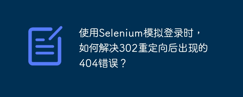 使用Selenium模拟登录时，如何解决302重定向后出现的404错误？