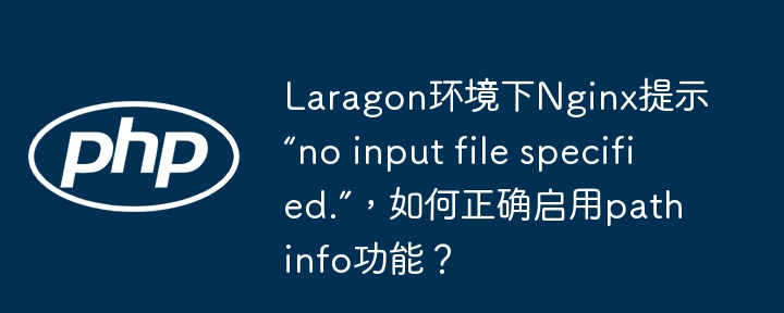 Laragon环境下Nginx提示“no input file specified.”,如何正确启用pathinfo功能?