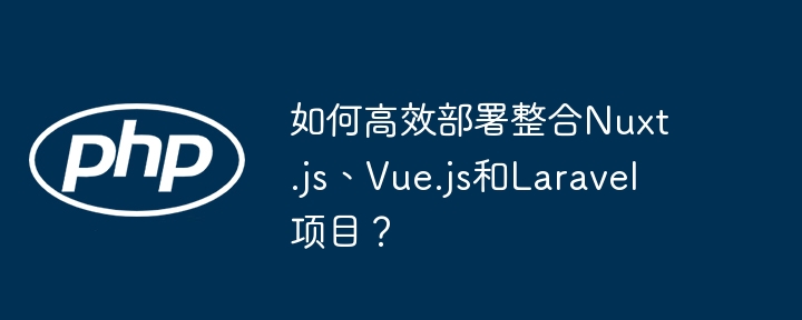 如何高效部署整合Nuxt.js、Vue.js和Laravel项目?