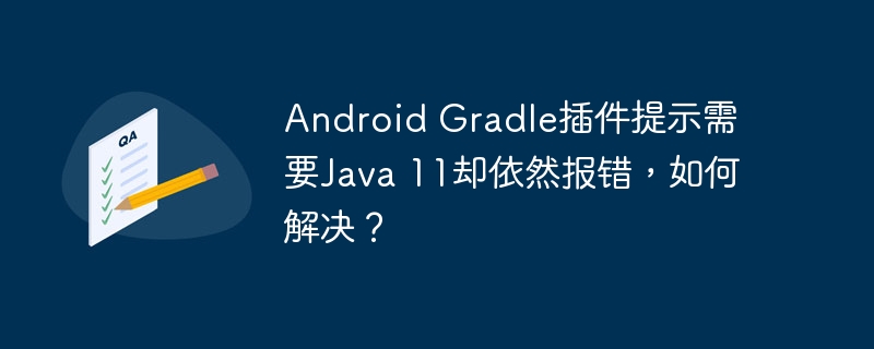 Android Gradle插件提示需要Java 11却依然报错，如何解决？