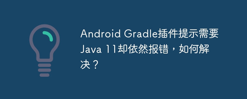 Android Gradle插件提示需要Java 11却依然报错,如何解决?