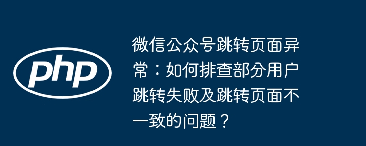 微信公众号跳转页面异常:如何排查部分用户跳转失败及跳转页面不一致的问题?