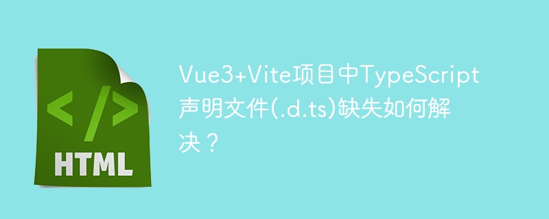 Vue3+Vite项目中TypeScript声明文件(.d.ts)缺失如何解决？
