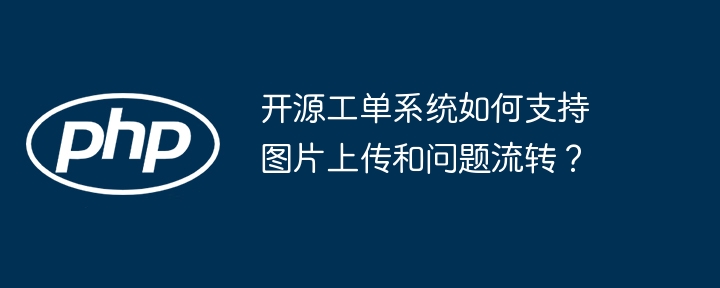 开源工单系统如何支持图片上传和问题流转？