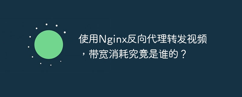 使用Nginx反向代理转发视频,带宽消耗究竟是谁的?