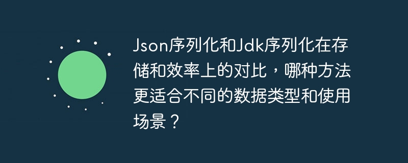 Json序列化和Jdk序列化在存储和效率上的对比,哪种方法更适合不同的数据类型和使用场景?