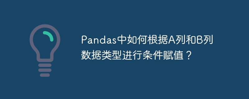 Pandas如何根据A、B列数据类型进行条件赋值?