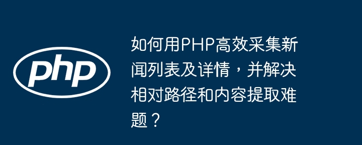 PHP高效采集新闻列表详情,破解相对路径及内容提取难题
