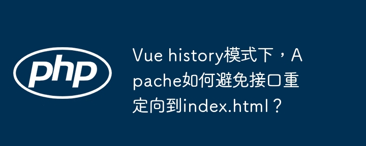 Vuehistory模式下,Apache如何避免接口重定向到index.html?