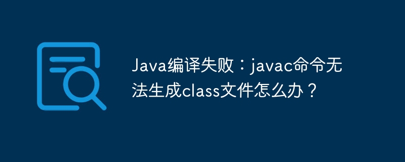 Java编译失败：javac命令无法生成class文件怎么办？