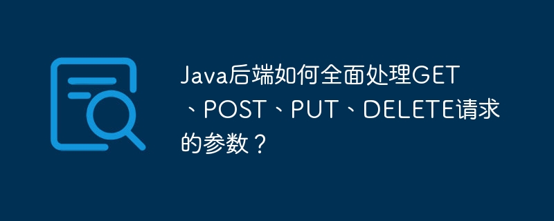 Java后端如何处理GET、POST、PUT、DELETE请求参数?