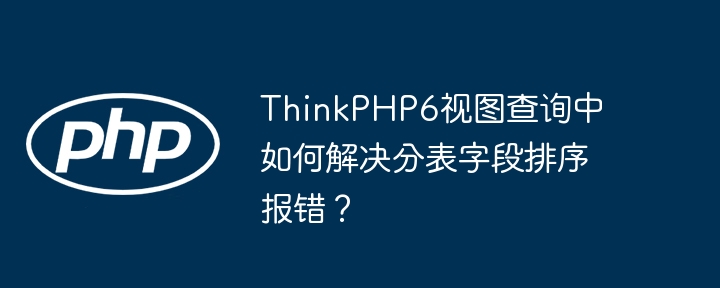 ThinkPHP6视图查询分表字段排序报错解决攻略