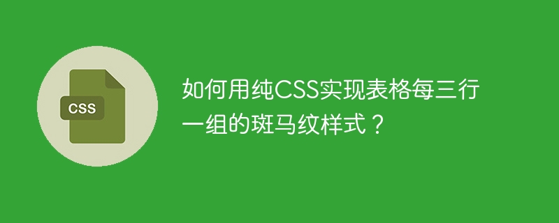 如何用纯CSS实现表格每三行一组的斑马纹样式？