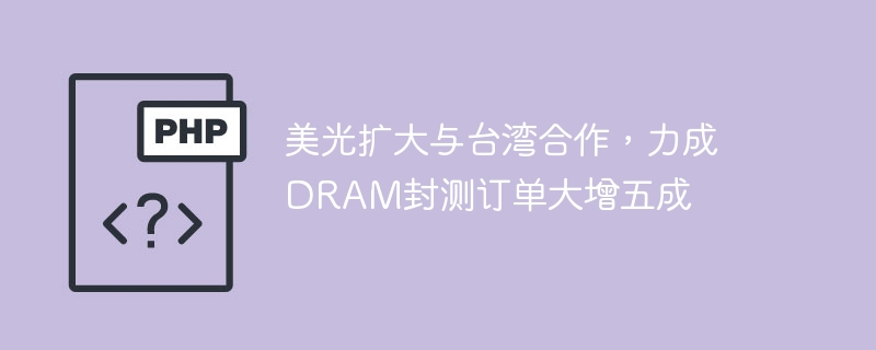 美光台湾合作扩大,力成DRAM封测订单暴增
