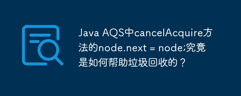 JavaAQS中cancelAcquire方法的node.next=node;如何助力垃圾回收?