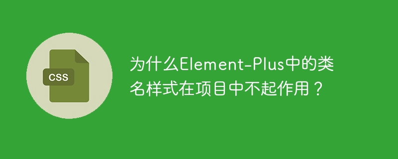 为什么Element-Plus中的类名样式在项目中不起作用？