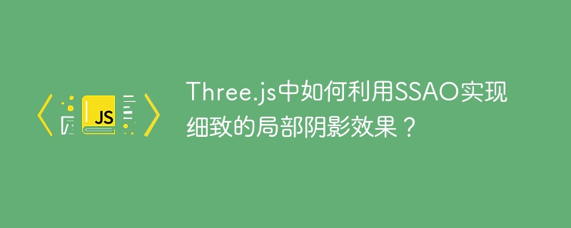 Three.js中SSAO如何实现细腻局部阴影效果?