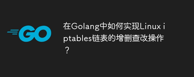 Golang实现Linuxiptables链表增删查改指南