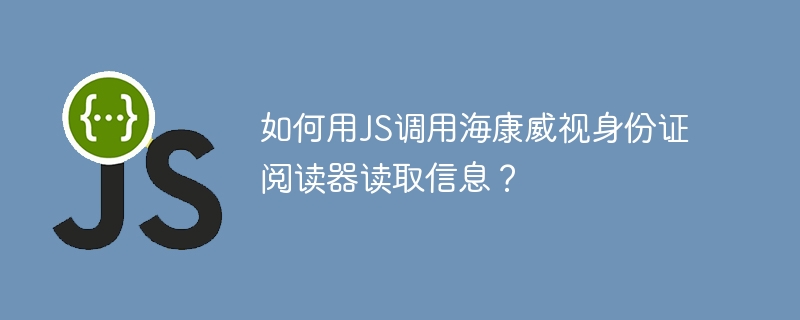JS调用海康威视身份证阅读器读取信息攻略